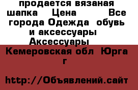 продается вязаная шапка  › Цена ­ 600 - Все города Одежда, обувь и аксессуары » Аксессуары   . Кемеровская обл.,Юрга г.